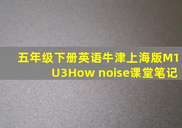 五年级下册英语牛津上海版M1U3How noise课堂笔记